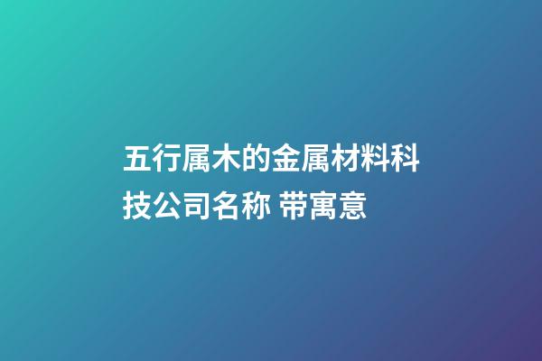 五行属木的金属材料科技公司名称 带寓意-第1张-公司起名-玄机派